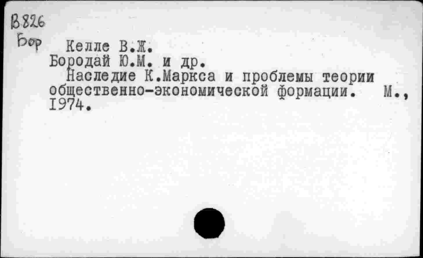 ﻿Келле В.Ж.
Бородай Ю.М. и др.
Наследие К.Маркса и проблемы теории общественно-экономической формации. М.